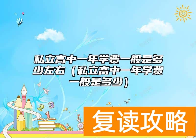 私立高中一年学费一般是多少左右（私立高中一年学费一般是多少）