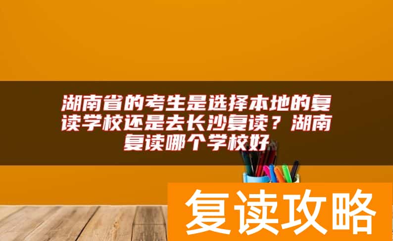 湖南省的考生是选择本地的复读学校还是去长沙复读？湖南复读哪个学校好