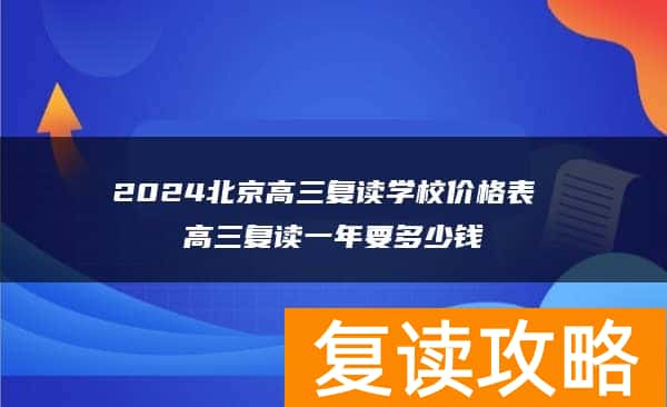 2024北京高三复读学校价格表 高三复读一年要多少钱