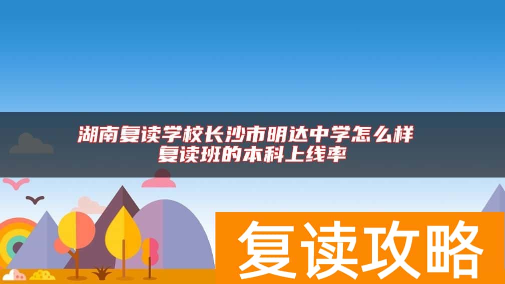 湖南复读学校长沙市明达中学怎么样 复读班的本科上线率
