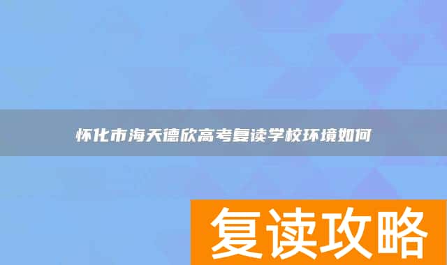 怀化市海天德欣高考复读学校环境如何
