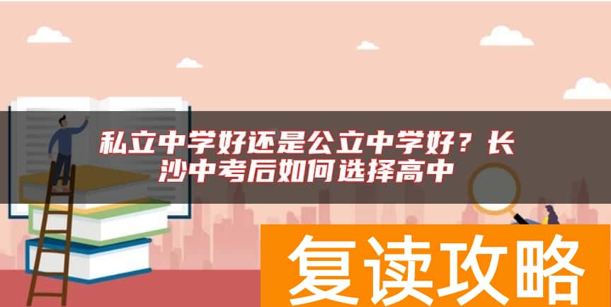 私立中学好还是公立中学好？长沙中考后如何选择高中