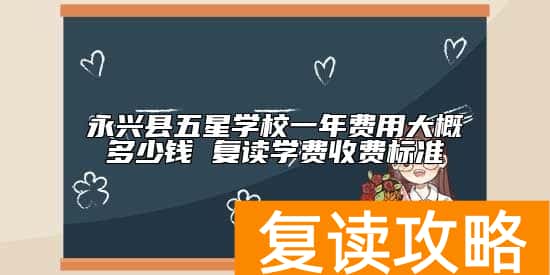 永兴县五星学校一年费用大概多少钱 复读学费收费标准