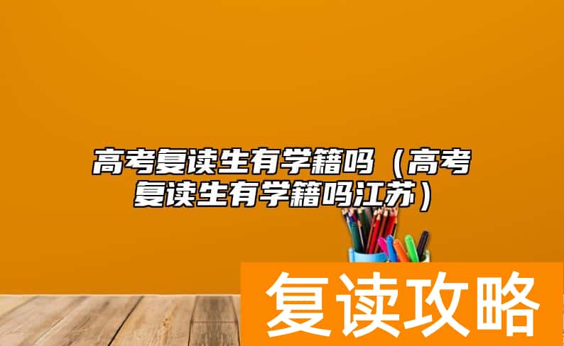 高考复读生有学籍吗（高考复读生有学籍吗江苏）