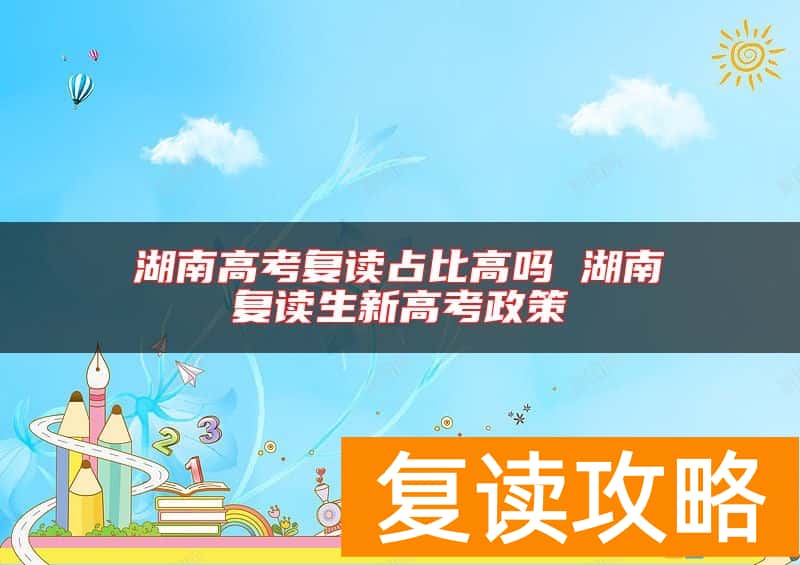 湖南高考复读占比高吗 湖南复读生新高考政策