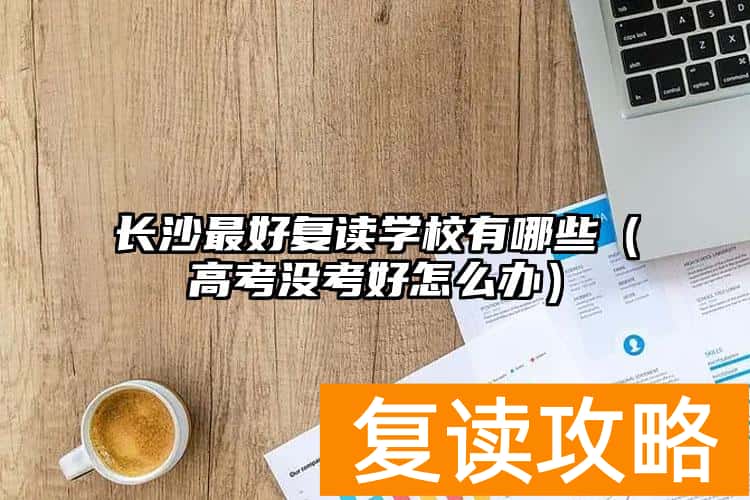 长沙最好复读学校有哪些（高考没考好怎么办）