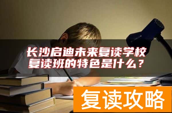 长沙启迪未来复读学校复读班的特色是什么？