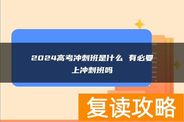 2024高考冲刺班是什么 有必要上冲刺班吗
