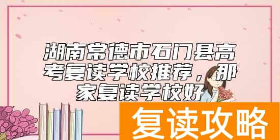 湖南常德市石门县高考复读学校推荐，那家复读学校好