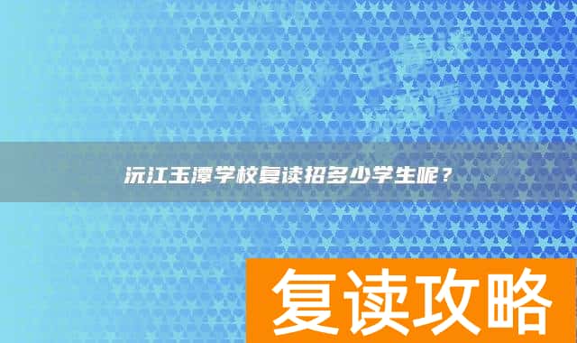 沅江玉潭学校复读招多少学生呢？