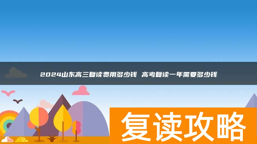 2024山东高三复读费用多少钱 高考复读一年需要多少钱