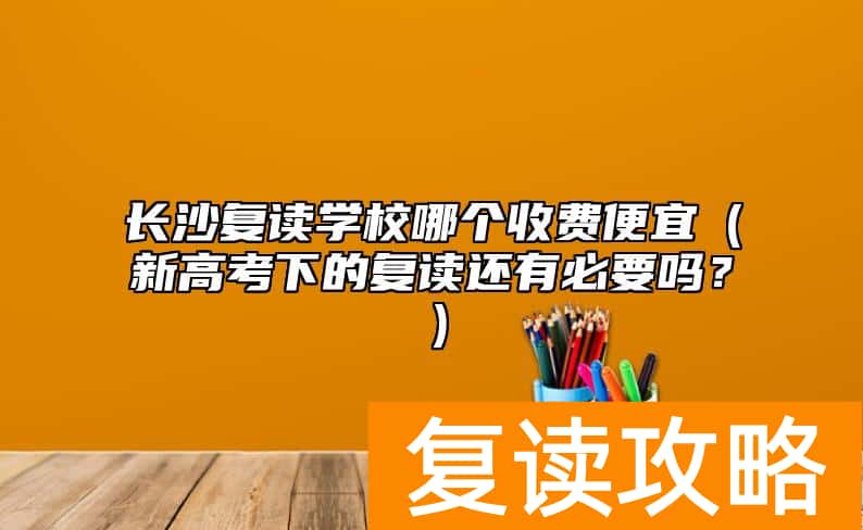 长沙复读学校哪个收费便宜（新高考下的复读还有必要吗？）