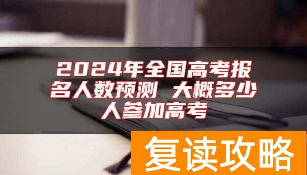 2024年全国高考报名人数预测 大概多少人参加高考