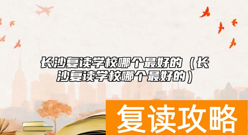 长沙复读学校哪个最好的（长沙复读学校哪个最好的）