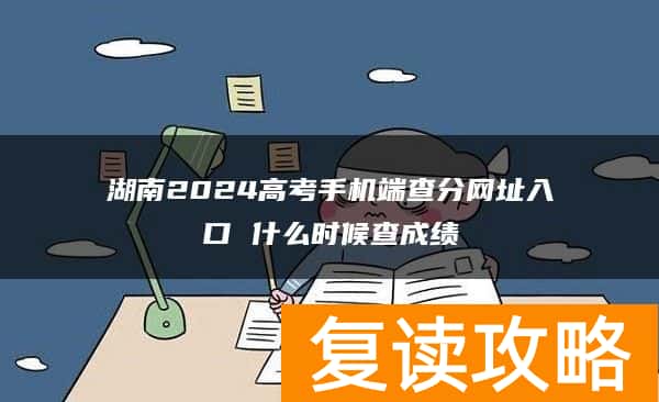 湖南2024高考手机端查分网址入口 什么时候查成绩