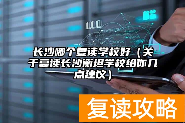长沙哪个复读学校好（关于复读长沙衡坦学校给你几点建议）