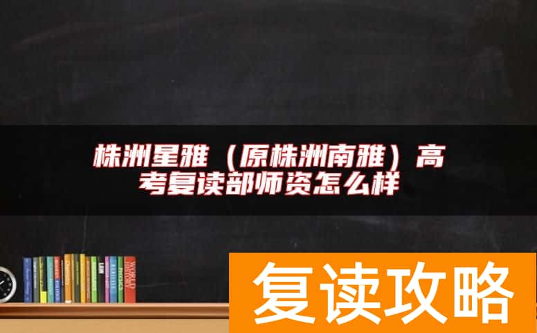 株洲星雅(原株洲南雅)高考复读部师资怎么样