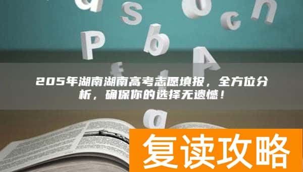 205年湖南湖南高考志愿填报，全方位分析，确保你的选择无遗憾！