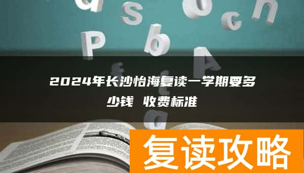 2024年长沙怡海复读一学期要多少钱 收费标准