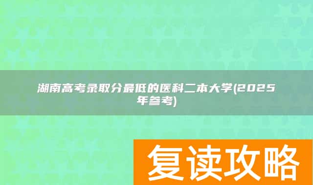 湖南高考录取分最低的医科二本大学(2025年参考)