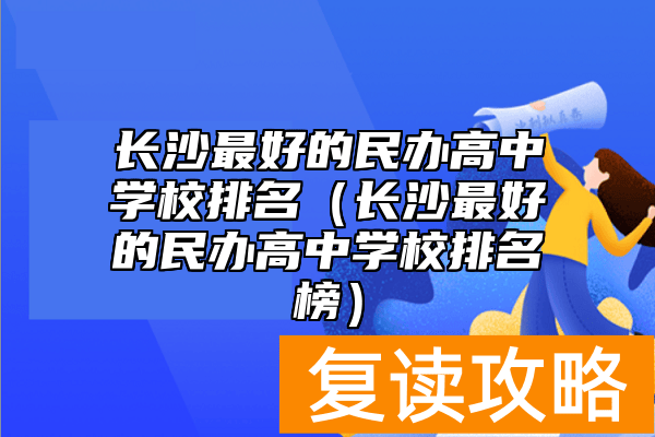 长沙最好的民办高中学校排名（长沙最好的民办高中学校排名榜）