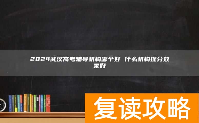 2024武汉高考辅导机构哪个好 什么机构提分效果好