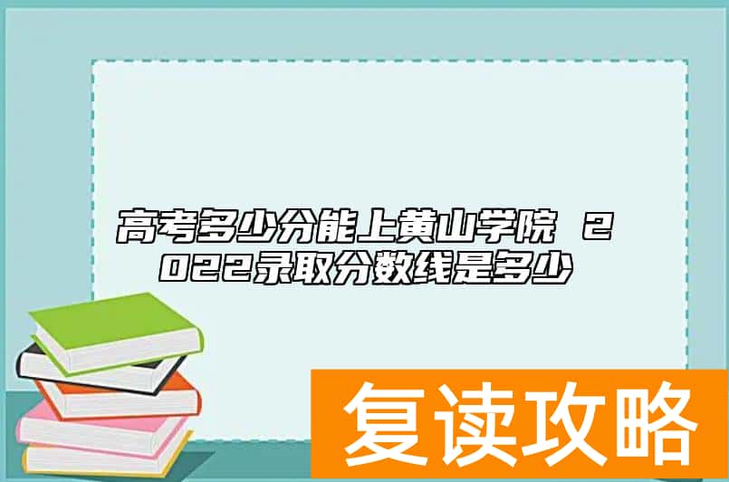 高考多少分能上黄山学院 2022录取分数线是多少