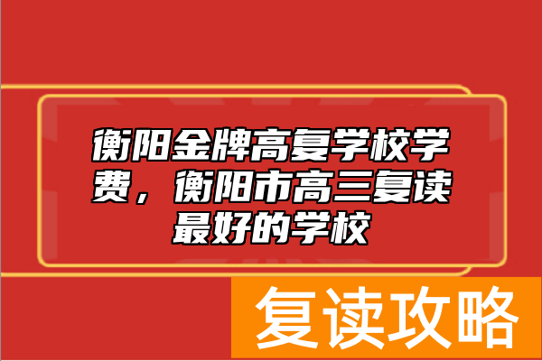 衡阳金牌高复学校学费，衡阳市高三复读最好的学校