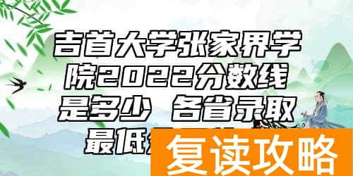 吉首大学张家界学院2022分数线是多少 各省录取最低分及位次