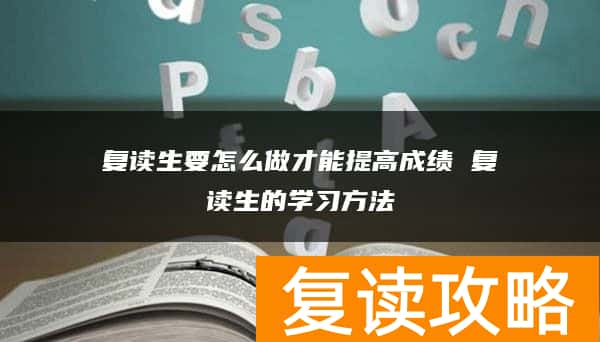 复读生要怎么做才能提高成绩 复读生的学习方法