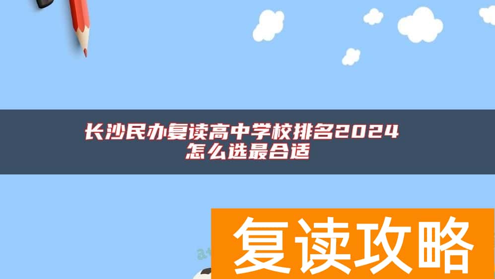 长沙民办复读高中学校排名2024 怎么选最合适