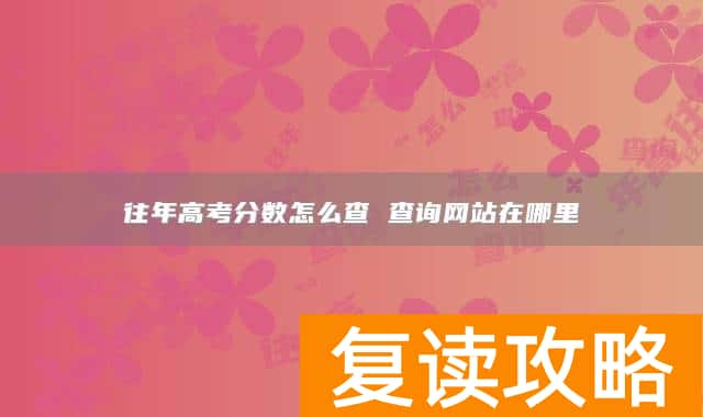往年高考分数怎么查 查询网站在哪里