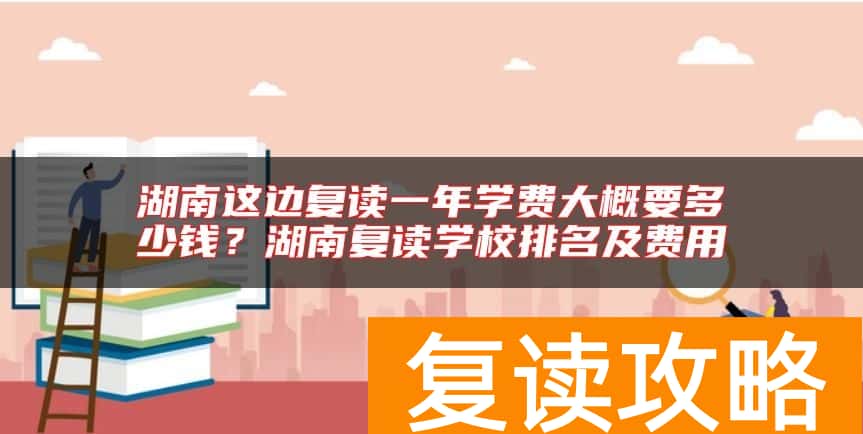 湖南这边复读一年学费大概要多少钱？湖南复读学校排名及费用