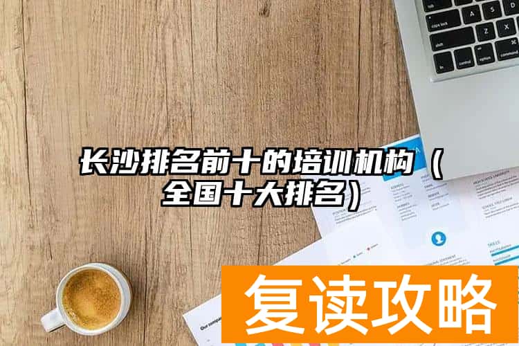 长沙排名前十的培训机构（全国十大排名）