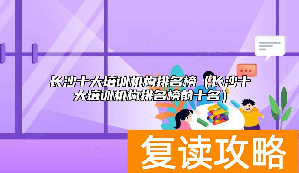 长沙十大培训机构排名榜（长沙十大培训机构排名榜前十名）
