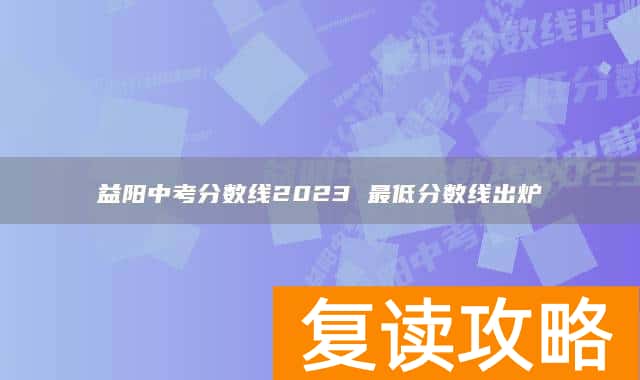 益阳中考分数线2023 最低分数线出炉