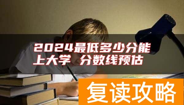 2024最低多少分能上大学 分数线预估