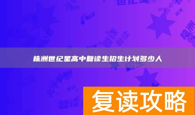 株洲世纪星高中复读生招生计划多少人
