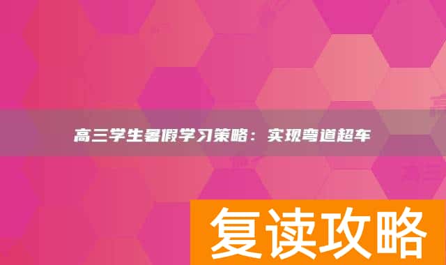 高三学生暑假学习策略：实现弯道超车