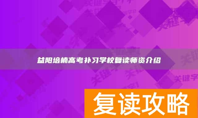 益阳培楠高考补习学校复读师资介绍