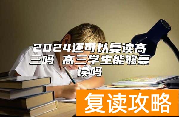 2024还可以复读高三吗 高三学生能够复读吗