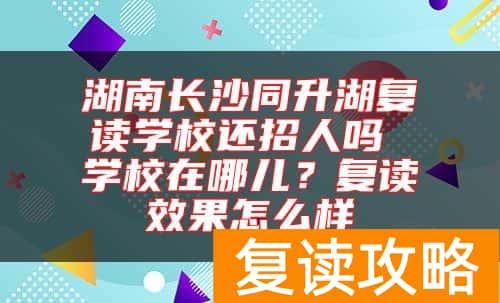 湖南长沙同升湖复读学校还招人吗 学校在哪儿？复读效果怎么样