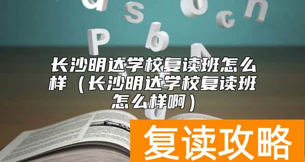 长沙明达学校复读班怎么样（长沙明达学校复读班怎么样啊）