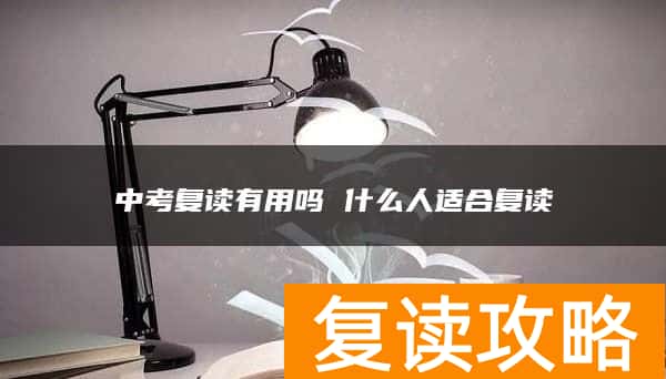 中考复读有用吗 什么人适合复读