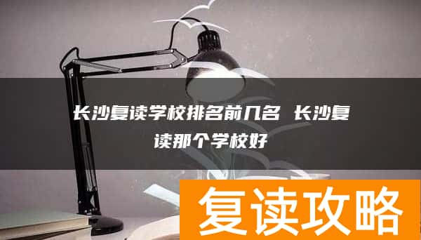 长沙复读学校排名前几名 长沙复读那个学校好