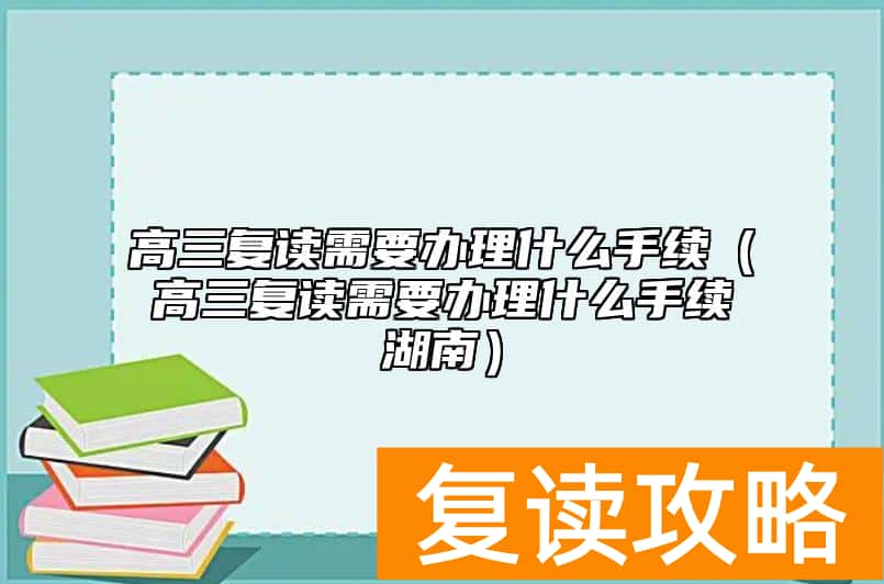 高三复读需要办理什么手续（高三复读需要办理什么手续湖南）