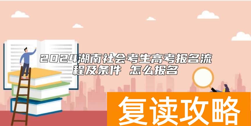 2024湖南社会考生高考报名流程及条件 怎么报名