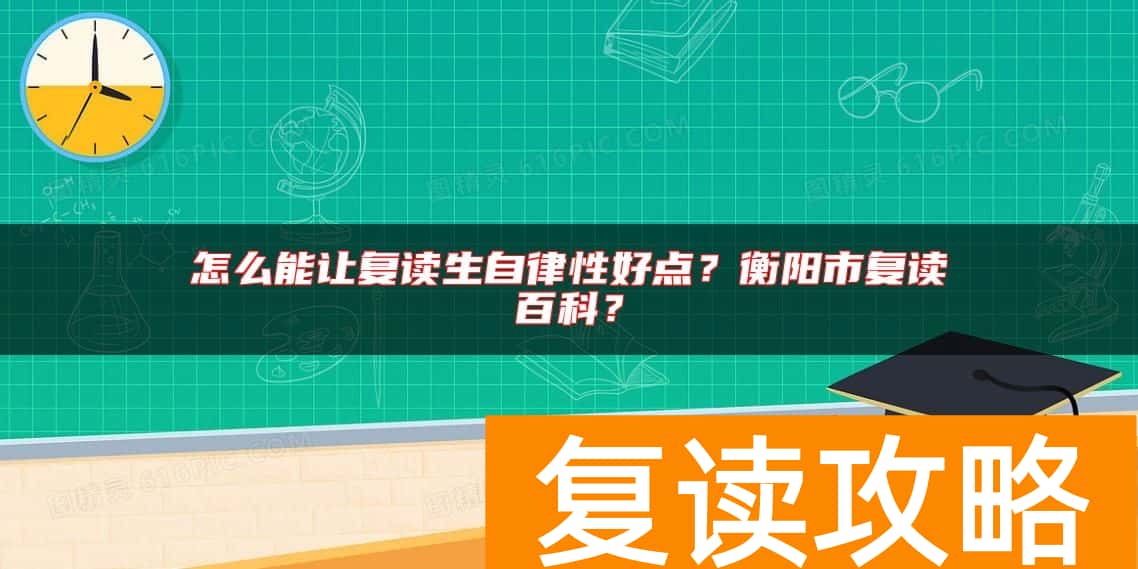 怎么能让复读生自律性好点？衡阳市复读百科？