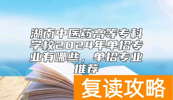 湖南中医药高等专科学校2024年单招专业有哪些，单招专业推荐