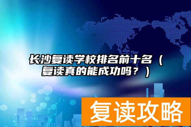长沙复读学校排名前十名（复读真的能成功吗？）